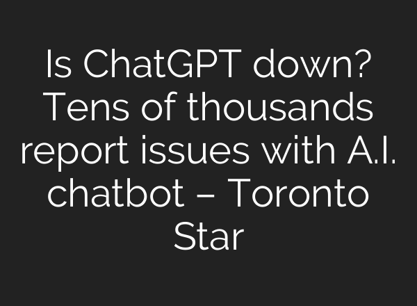 Is <b>ChatGPT</b> down? Tens of thousands report issues with A.I. chatbot – Toronto Star