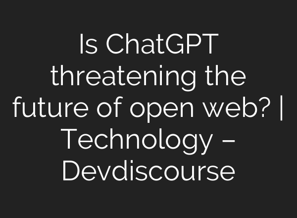 Is <b>ChatGPT</b> threatening the future of open web? | Technology – Devdiscourse
