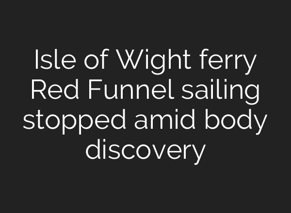 Isle of Wight ferry Red Funnel sailing stopped amid body discovery