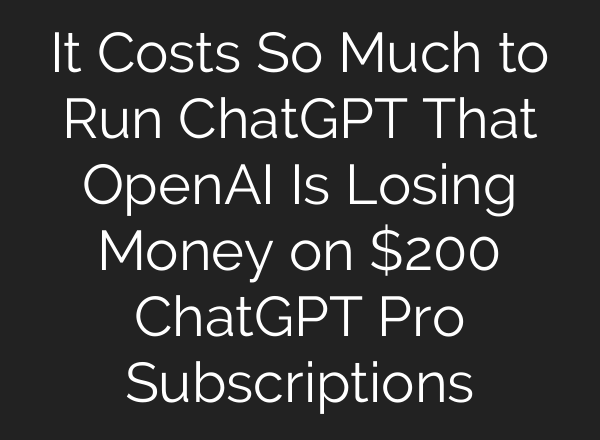 It Costs So Much to Run <b>ChatGPT</b> That OpenAI Is Losing Money on $200 <b>ChatGPT</b> Pro Subscriptions