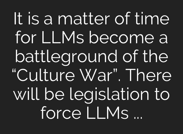 It is a matter of time for LLMs become a battleground of the “Culture War”. There will be legislation to force LLMs to be “politically neutral”.