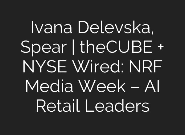 Ivana Delevska, Spear | theCUBE + NYSE Wired: NRF Media Week – <b>AI</b> Retail Leaders