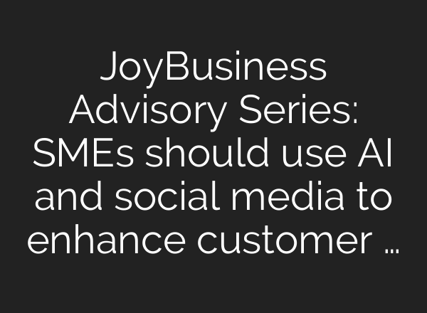 JoyBusiness Advisory Series: SMEs should use <b>AI</b> and social media to enhance customer …
