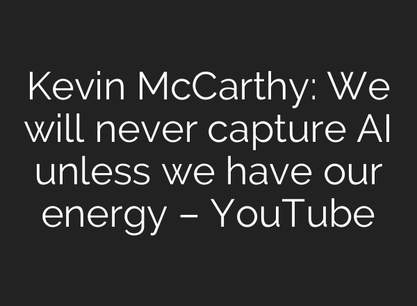 Kevin McCarthy: We will never capture <b>AI</b> unless we have our energy – YouTube