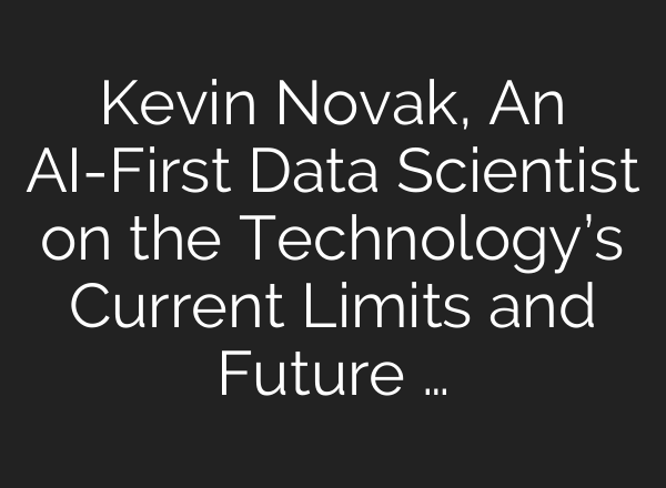 Kevin Novak, An <b>AI</b>-First Data Scientist on the Technology’s Current Limits and Future …