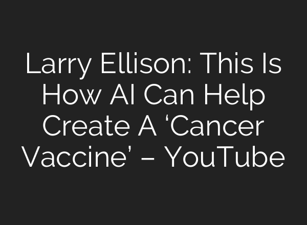 Larry Ellison: This Is How <b>AI</b> Can Help Create A ‘Cancer Vaccine’ – YouTube