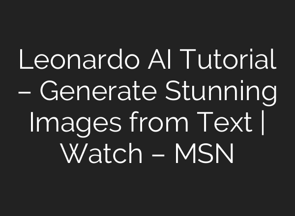 Leonardo AI Tutorial – Generate Stunning Images from Text | Watch – MSN