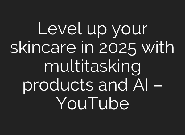 Level up your skincare in 2025 with multitasking products and <b>AI</b> – YouTube
