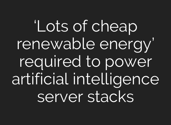 ‘Lots of cheap renewable energy’ required to power artificial intelligence server stacks