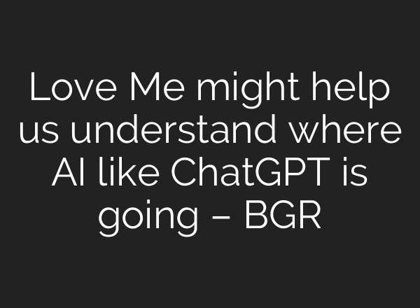Love Me might help us understand where AI like <b>ChatGPT</b> is going – BGR