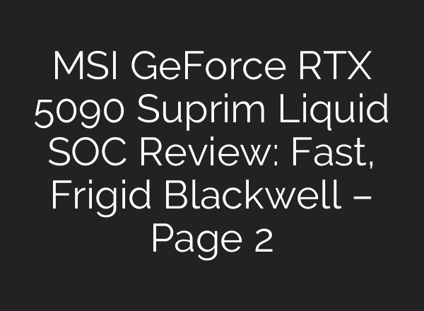 MSI GeForce RTX 5090 Suprim Liquid SOC Review: Fast, Frigid Blackwell – Page 2