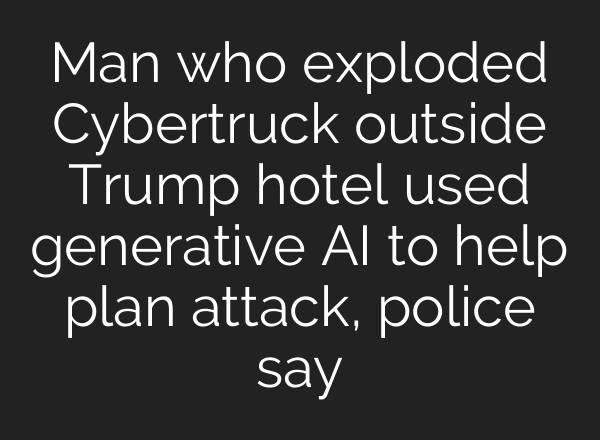 Man who exploded Cybertruck outside Trump hotel used generative <b>AI</b> to help plan attack, police say