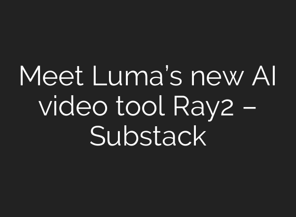 Meet Luma’s new AI video tool Ray2 – Substack
