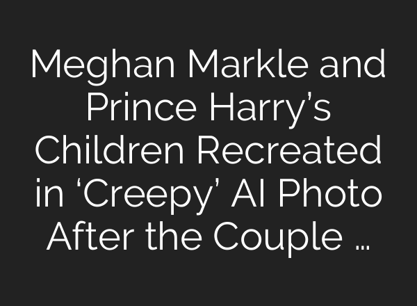 Meghan Markle and Prince Harry’s Children Recreated in ‘Creepy’ <b>AI</b> Photo After the Couple …
