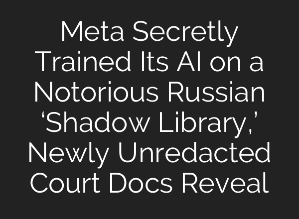 Meta Secretly Trained Its AI on a Notorious Russian ‘Shadow Library,’ Newly Unredacted Court Docs Reveal