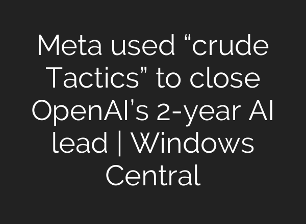 Meta used “crude Tactics” to close <b>OpenAI’s</b> 2-year AI lead | Windows Central