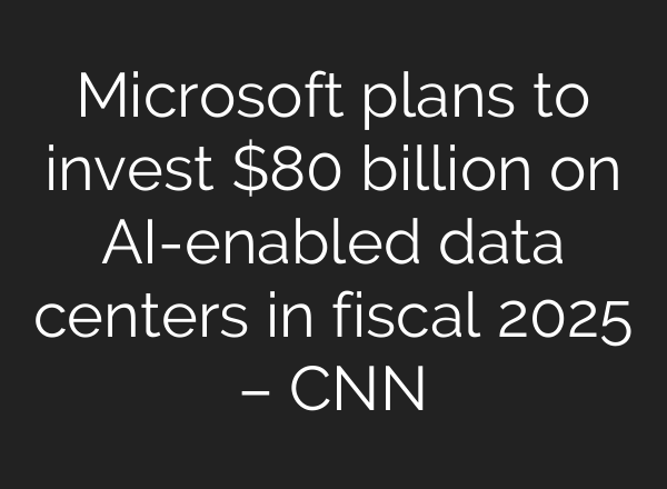 Microsoft plans to invest $80 billion on AI-enabled data centers in fiscal 2025 – CNN