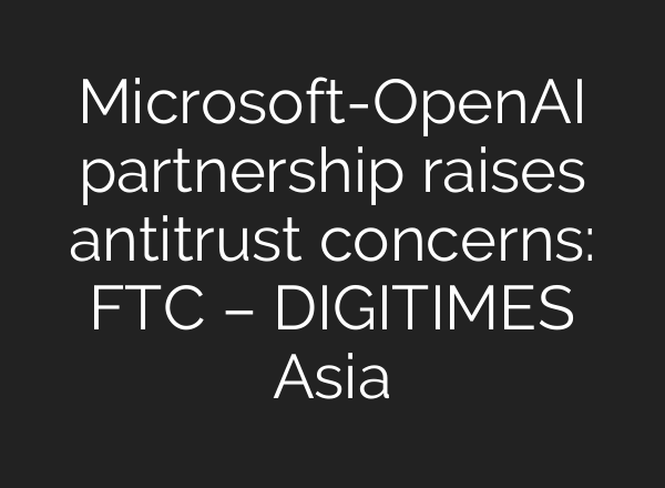Microsoft-<b>OpenAI</b> partnership raises antitrust concerns: FTC – DIGITIMES Asia