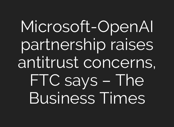 Microsoft-<b>OpenAI</b> partnership raises antitrust concerns, FTC says – The Business Times