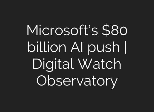 Microsoft’s $80 billion AI push | Digital Watch Observatory