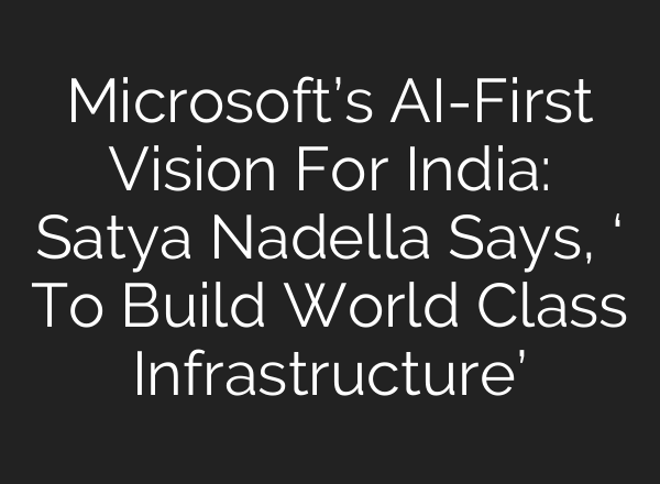 Microsoft’s <b>AI</b>-First Vision For India: Satya Nadella Says, ‘ To Build World Class Infrastructure’