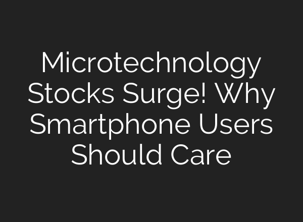 Microtechnology Stocks Surge! Why Smartphone Users Should Care