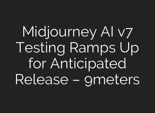 <b>Midjourney</b> AI v7 Testing Ramps Up for Anticipated Release – 9meters