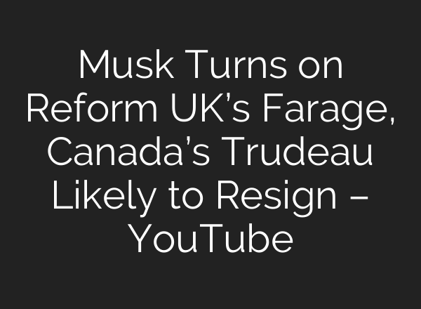 Musk Turns on Reform UK’s Farage, Canada’s Trudeau Likely to Resign – YouTube