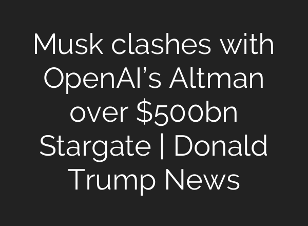 Musk clashes with <b>OpenAI’s</b> Altman over $500bn Stargate | Donald Trump News