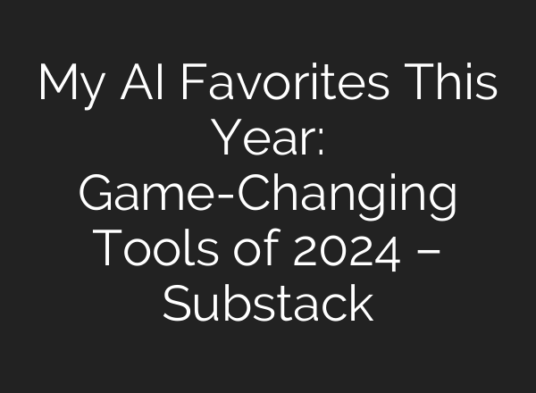 My AI Favorites This Year: Game-Changing Tools of 2024 – Substack