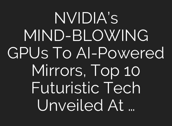 NVIDIA’s MIND-BLOWING GPUs To <b>AI</b>-Powered Mirrors, Top 10 Futuristic Tech Unveiled At …