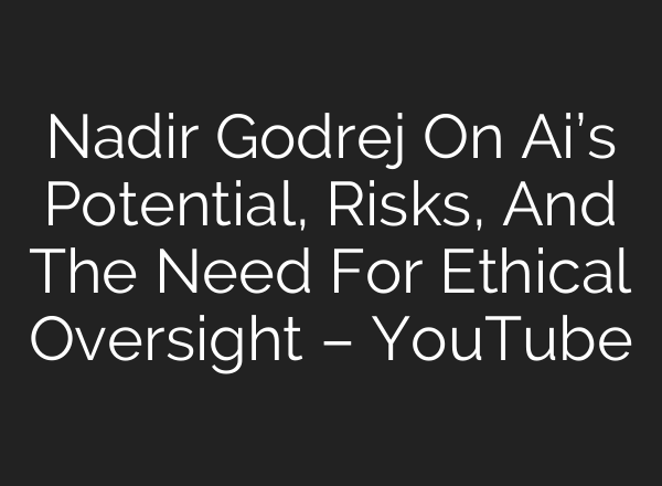 Nadir Godrej On <b>Ai’s</b> Potential, Risks, And The Need For Ethical Oversight – YouTube
