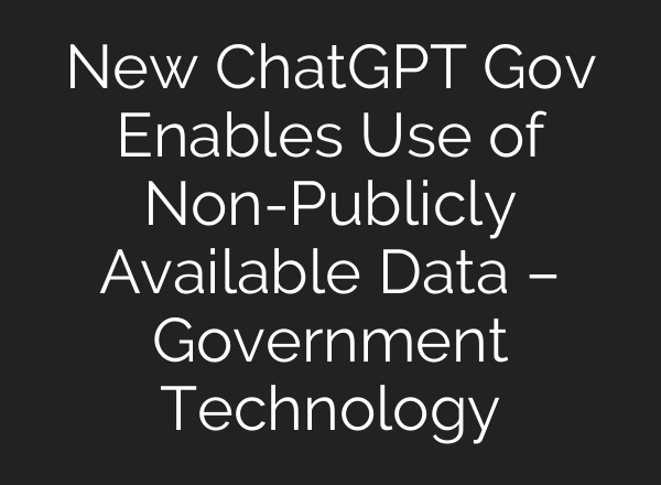 New <b>ChatGPT</b> Gov Enables Use of Non-Publicly Available Data – Government Technology