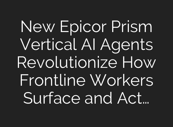 New Epicor Prism Vertical <b>AI</b> Agents Revolutionize How Frontline Workers Surface and Act…