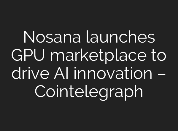 Nosana launches GPU marketplace to drive AI innovation – Cointelegraph