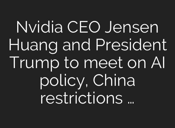 Nvidia CEO Jensen Huang and President Trump to meet on <b>AI</b> policy, China restrictions …
