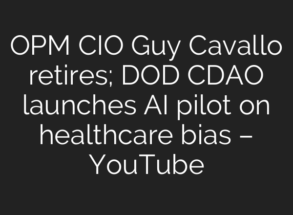 OPM CIO Guy Cavallo retires; DOD CDAO launches <b>AI</b> pilot on healthcare bias – YouTube