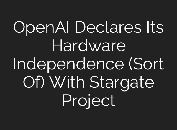 <b>OpenAI</b> Declares Its Hardware Independence (Sort Of) With Stargate Project