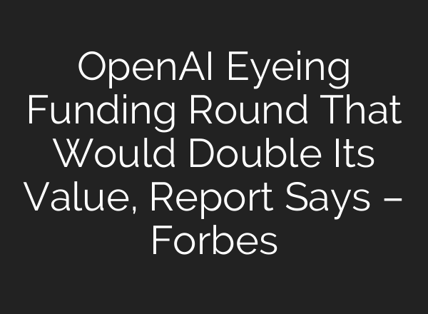 <b>OpenAI</b> Eyeing Funding Round That Would Double Its Value, Report Says – Forbes