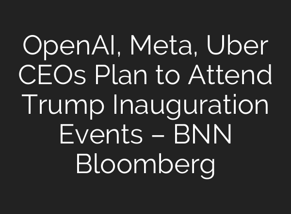 <b>OpenAI</b>, Meta, Uber CEOs Plan to Attend Trump Inauguration Events – BNN Bloomberg