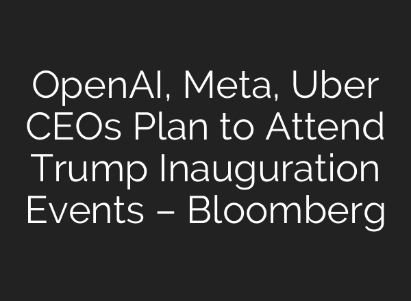<b>OpenAI</b>, Meta, Uber CEOs Plan to Attend Trump Inauguration Events – Bloomberg