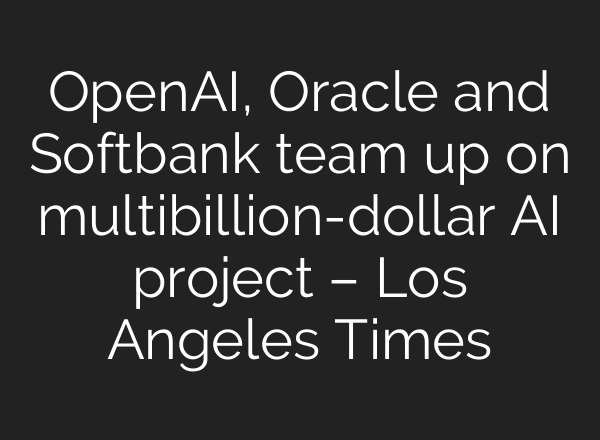 <b>OpenAI</b>, Oracle and Softbank team up on multibillion-dollar AI project – Los Angeles Times