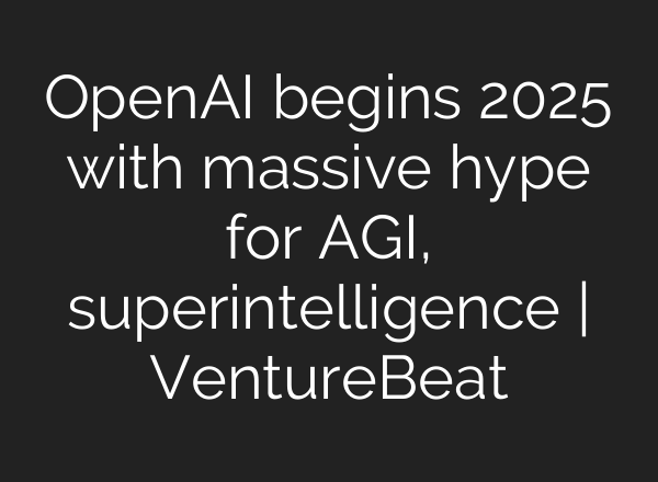 <b>OpenAI</b> begins 2025 with massive hype for AGI, superintelligence | VentureBeat