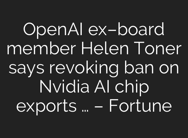 <b>OpenAI</b> ex–board member Helen Toner says revoking ban on Nvidia AI chip exports … – Fortune