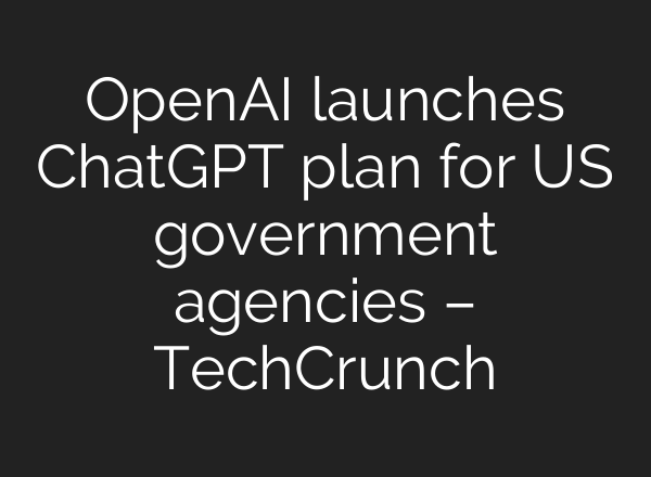 OpenAI launches <b>ChatGPT</b> plan for US government agencies – TechCrunch