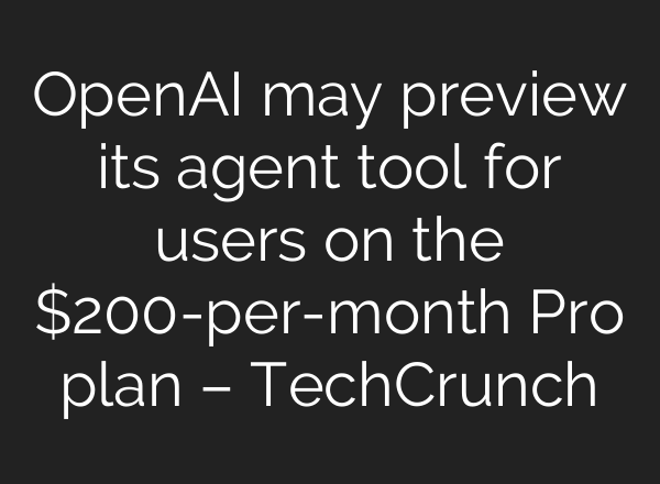 OpenAI may preview its agent tool for users on the $200-per-month Pro plan – TechCrunch