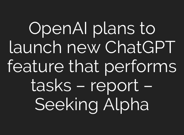 OpenAI plans to launch new <b>ChatGPT</b> feature that performs tasks – report – Seeking Alpha
