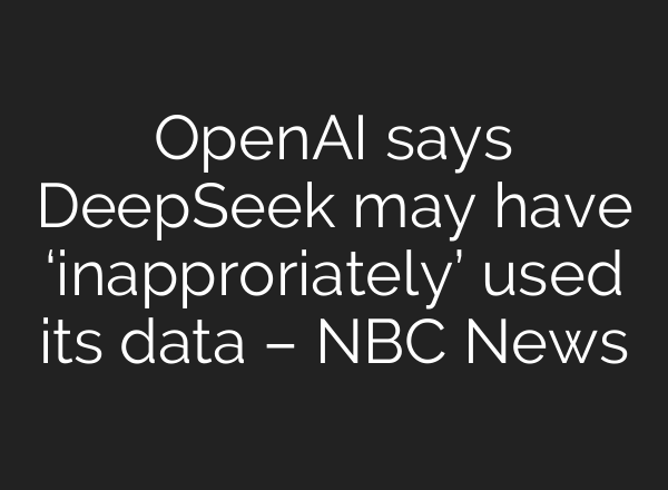 <b>OpenAI</b> says DeepSeek may have ‘inapproriately’ used its data – NBC News