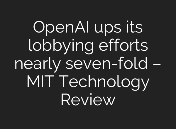 <b>OpenAI</b> ups its lobbying efforts nearly seven-fold – MIT Technology Review