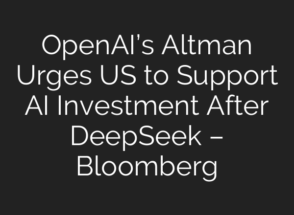 <b>OpenAI’s</b> Altman Urges US to Support AI Investment After DeepSeek – Bloomberg